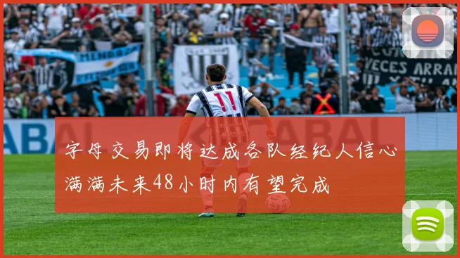 字母交易即将达成各队经纪人信心满满未来48小时内有望完成