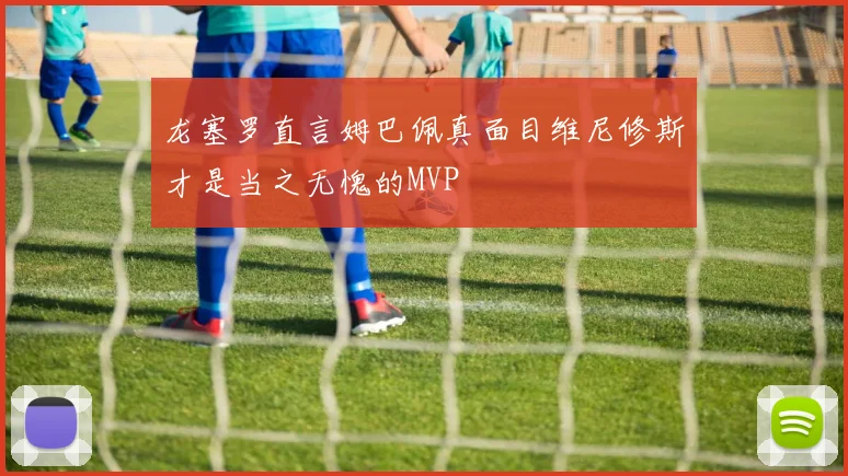 龙塞罗直言姆巴佩真面目维尼修斯才是当之无愧的MVP