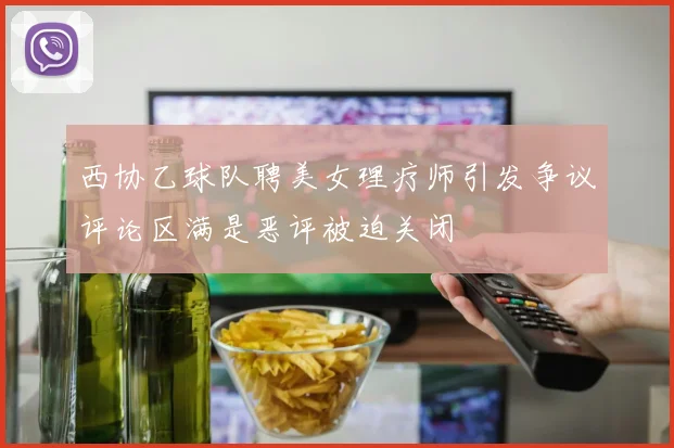 西协乙球队聘美女理疗师引发争议评论区满是恶评被迫关闭