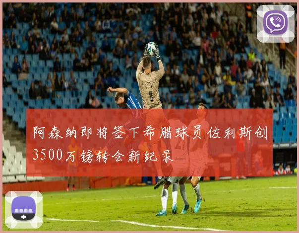 阿森纳即将签下希腊球员佐利斯创3500万镑转会新纪录