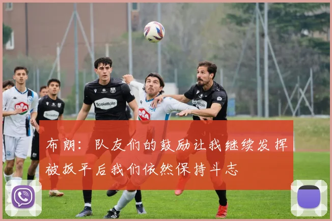 布朗：队友们的鼓励让我继续发挥被扳平后我们依然保持斗志
