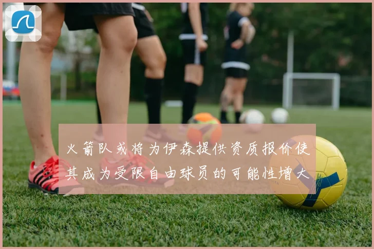 火箭队或将为伊森提供资质报价使其成为受限自由球员的可能性增大