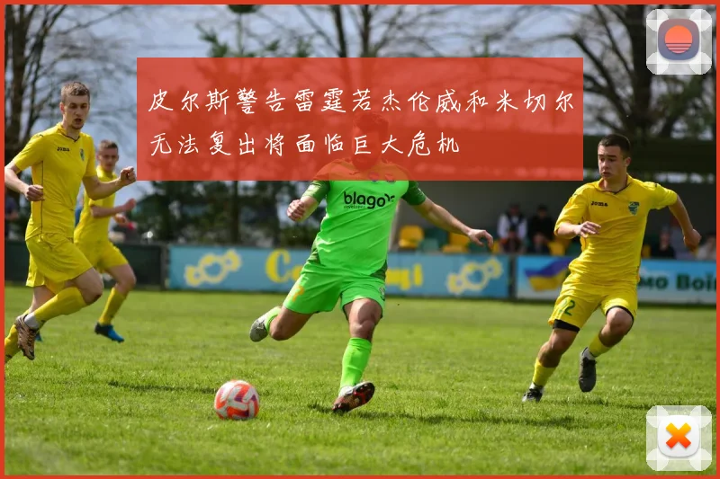 皮尔斯警告雷霆若杰伦威和米切尔无法复出将面临巨大危机