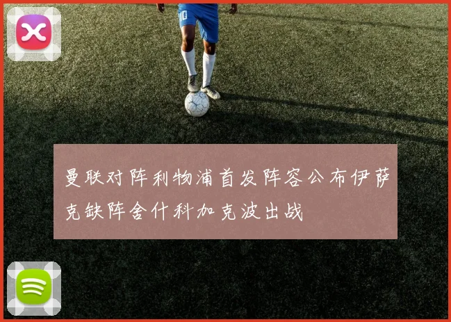 曼联对阵利物浦首发阵容公布伊萨克缺阵舍什科加克波出战
