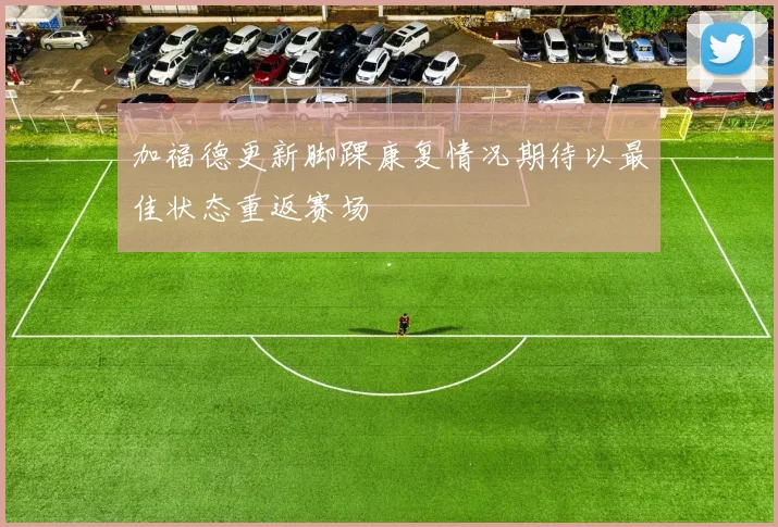 加福德更新脚踝康复情况期待以最佳状态重返赛场