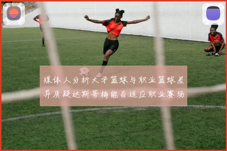 媒体人分析大学篮球与职业篮球差异质疑达斯蒂梅能否适应职业赛场