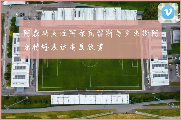 阿森纳关注阿尔瓦雷斯与罗杰斯阿尔特塔表达高度欣赏
