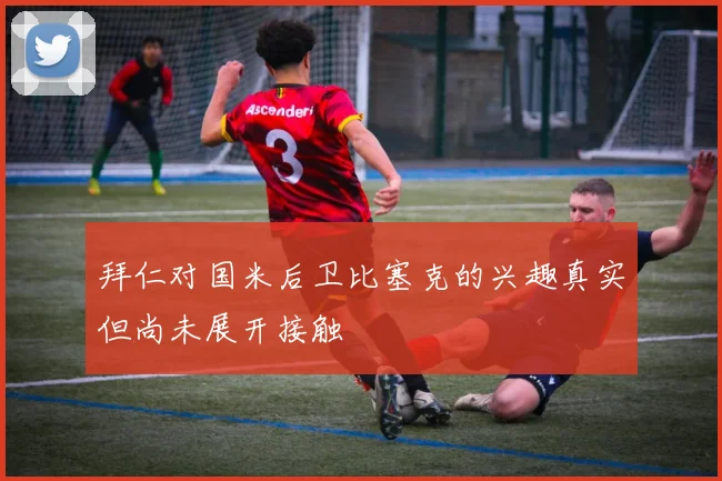 拜仁对国米后卫比塞克的兴趣真实但尚未展开接触