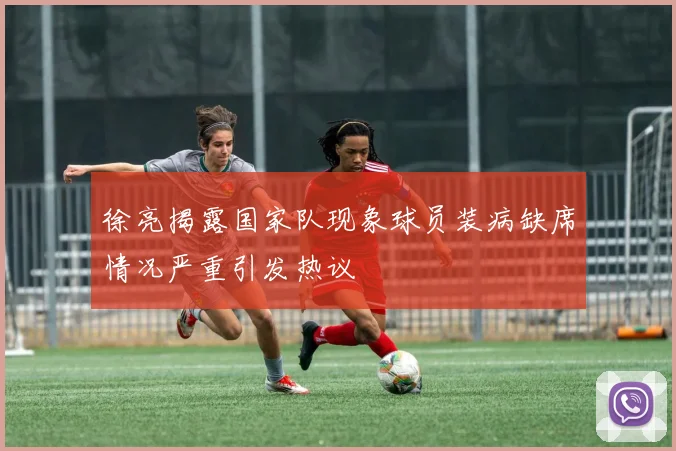 徐亮揭露国家队现象球员装病缺席情况严重引发热议