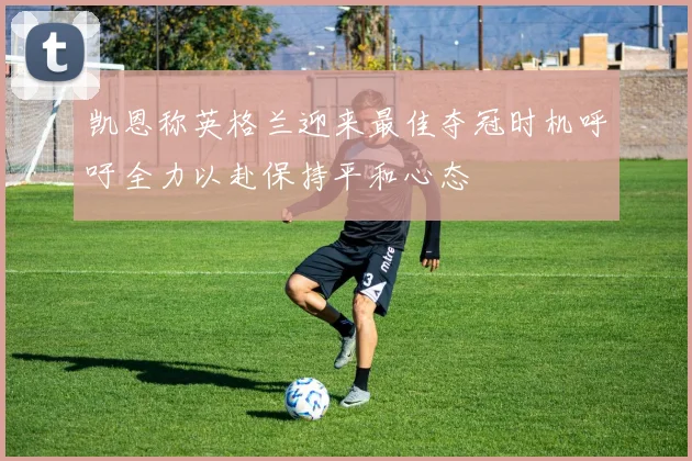 凯恩称英格兰迎来最佳夺冠时机呼吁全力以赴保持平和心态